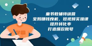 童书教辅特训营，宝妈赚钱良机，短视频实操课，提升转化率，打造爆款账号-E网资源