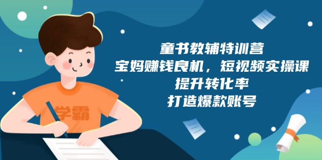 童书教辅特训营，宝妈赚钱良机，短视频实操课，提升转化率，打造爆款账号-E网资源