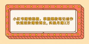 小红书赚钱秘籍，掌握爆款笔记创作，快速进阶赚钱博主, 实操月赚2万-E网资源