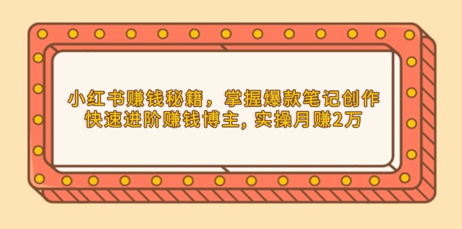 小红书赚钱秘籍，掌握爆款笔记创作，快速进阶赚钱博主, 实操月赚2万-E网资源