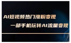 AI短视频热门涨粉变现课，AI数字人制作短视频超级变现实操课，一部手机玩转短视频变现-E网资源