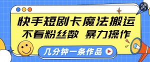 快手短剧卡魔法搬运，不看粉丝数，暴力操作，几分钟一条作品，小白也能快速上手-E网资源