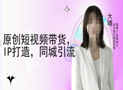 原创短视频带货，IP打造，同城引流-大晴自媒体教程-E网资源