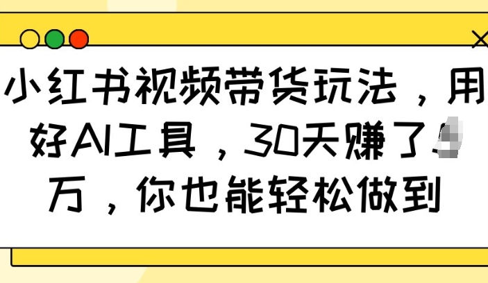 小红书视频带货玩法，用好AI工具，30天收益过W，你也能轻松做到-E网资源