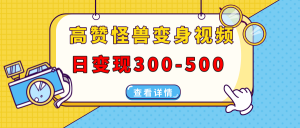 高赞怪兽变身视频制作，日变现300-500，多平台发布(抖音、视频号、小红书-E网资源