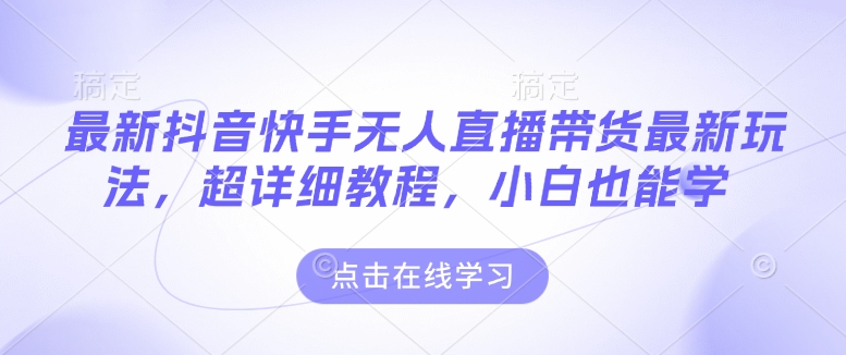 最新抖音快手无人直播带货玩法，超详细教程，小白也能学-E网资源