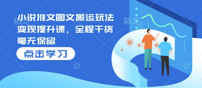 小说推文图文搬运玩法变现提升课，全程干货毫无保留-E网资源