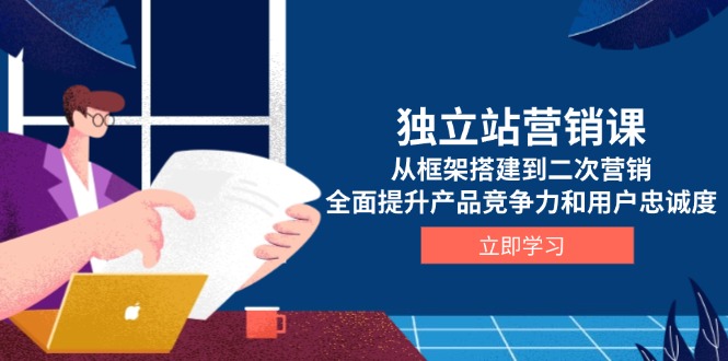 独立站营销课，从框架搭建到二次营销，全面提升产品竞争力和用户忠诚度-E网资源