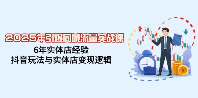 2025年引爆同城流量实战课，6年实体店经验，抖音玩法与实体店变现逻辑-E网资源
