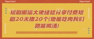 短剧搬运大佬经验分享付费短剧20天撸20个(他能吃肉我们就能喝汤)-E网资源