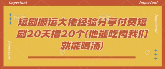 短剧搬运大佬经验分享付费短剧20天撸20个(他能吃肉我们就能喝汤)-E网资源