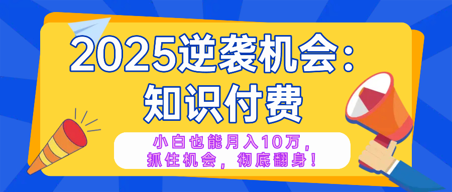 2025逆袭项目——知识付费，小白也能月入10万年入百万，抓住机会彻底翻…-E网资源