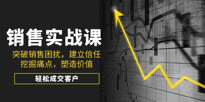 销售实战课，突破销售困扰，建立信任，挖掘痛点，塑造价值，轻松成交客户-E网资源