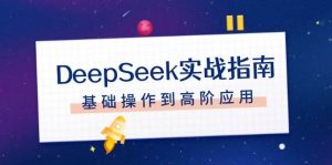 DeepSeek实战指南，注册配置、对话技巧、文件处理、基础操作到高阶应用-E网资源