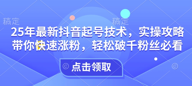 25年最新抖音起号技术,实操攻略带你快速涨粉,轻松破千粉丝必看-E网资源