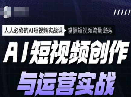 AI短视频创作与运营实战课程，人人必修的AI短视频实战课，掌握短视频流量密码-E网资源