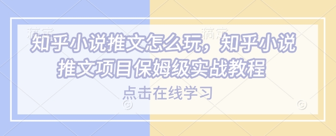 知乎小说推文怎么玩，知乎小说推文项目保姆级实战教程-E网资源