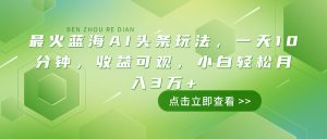 最火蓝海AI头条玩法，一天10分钟，收益可观，小白轻松月入3万+-E网资源