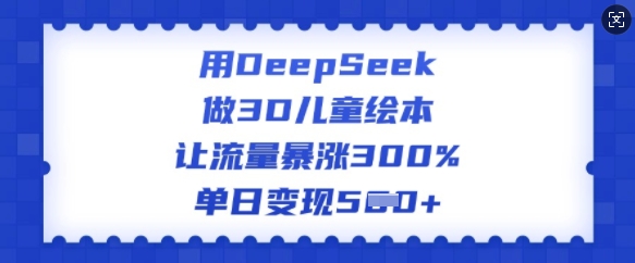 用DeepSeek做3D儿童绘本，让流量暴涨300%，单日变现多张-E网资源