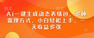 Ai一键生成动态表情包，多种变现方式，小白轻松上手，一天收益多张-E网资源