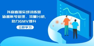 抖音直播实战训练营：涵盖账号管理、流量分析, 助力GMV提升-E网资源