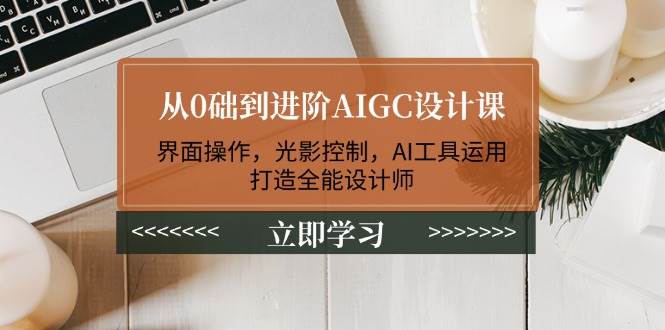 从0础到进阶AIGC设计课：界面操作，光影控制，AI工具运用，打造全能设计师-E网资源