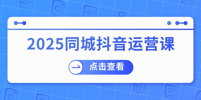 2025同城抖音运营课：涵盖实体店盈利，团购好处，助商家获取流量-E网资源