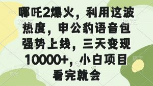 哪吒2爆火，利用这波热度，申公豹语音包强势上线，三天变现10000+，小...-E网资源