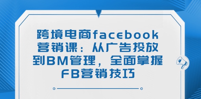 跨境电商facebook营销课：从广告投放到BM管理，全面掌握FB营销技巧-E网资源