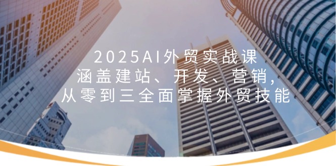 2025AI外贸实战课：涵盖建站、开发、营销, 从零到三全面掌握外贸技能-E网资源