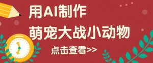 用AI制作萌娃大战小动物视频，轻松涨粉20w+(详细教程)-E网资源