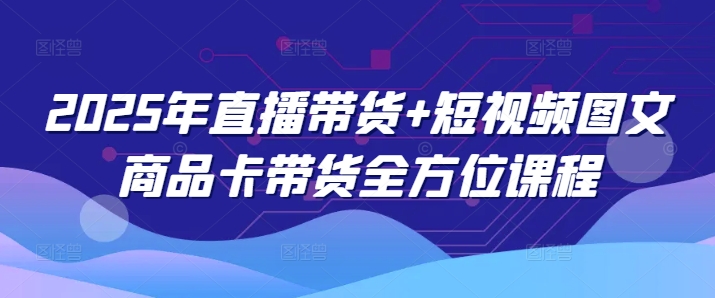 2025年直播带货+短视频图文商品卡带货全方位课程-E网资源
