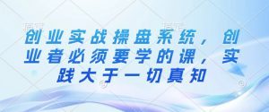 创业实战操盘系统，创业者必须要学的课，实践大于一切真知-E网资源