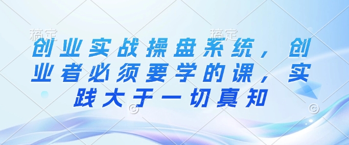 创业实战操盘系统，创业者必须要学的课，实践大于一切真知-E网资源