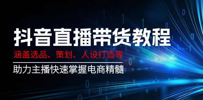 抖音直播带货教程：涵盖选品、策划、人设打造等,助力主播快速掌握电商精髓-E网资源