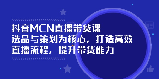抖音MCN直播带货课：选品与策划为核心, 打造高效直播流程, 提升带货能力-E网资源