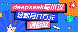 利用Deepseek写小说，零门槛AI小说创作全攻略，新手也能轻松学会提升收入-E网资源