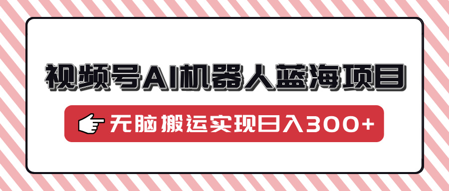 视频号AI机器人蓝海项目，操作简单适合0基础小白，无脑搬运实现日入300+-E网资源