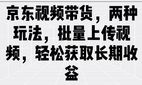 京东视频带货，两种玩法，批量上传视频，轻松获取长期收益-E网资源