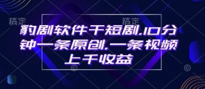 豹剧软件干短剧，10分钟一条原创，爆一条视频上千收益-E网资源
