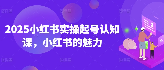 2025小红书实操起号认知课,小红书的魅力-E网资源
