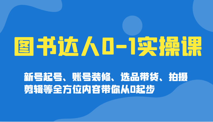 图书达人0-1实操课，新号起号、账号装修、选品带货、拍摄剪辑等全方位内容带你从0起步-E网资源