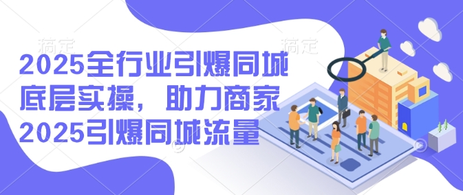 2025全行业引爆同城底层实操，助力商家2025引爆同城流量-E网资源