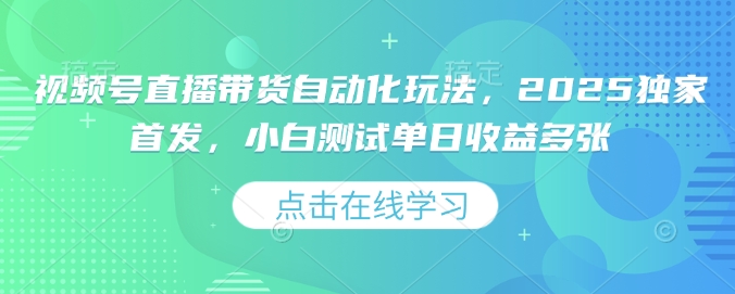 视频号直播带货自动化玩法，2025独家首发，小白测试单日收益多张【揭秘】-E网资源