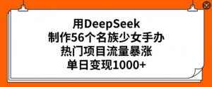 用DeepSeek制作56个名族少女手办，热门项目流量暴涨，单日变现多张-E网资源