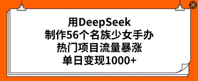 用DeepSeek制作56个名族少女手办，热门项目流量暴涨，单日变现多张-E网资源