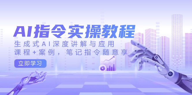 AI指令实操教程，生成式AI深度讲解与应用，课程+案例，笔记指令随意享-E网资源