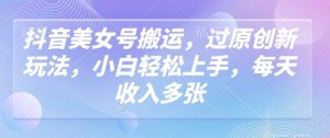 抖音美女号搬运，过原创新玩法，小白轻松上手，每天收入多张-E网资源