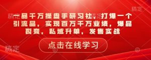 一品千万操盘手研习社，打爆一个引流品，实现百万千万业绩，爆品裂变，私域升单，发售实战-E网资源