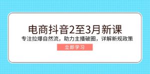 电商抖音2至3月新课：专注拉爆自然流，助力主播破圈，详解新规政策-E网资源